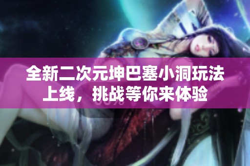 全新二次元坤巴塞小洞玩法上线，挑战等你来体验