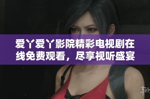 爱丫爱丫影院精彩电视剧在线免费观看，尽享视听盛宴