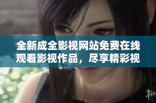 全新成全影视网站免费在线观看影视作品，尽享精彩视频体验