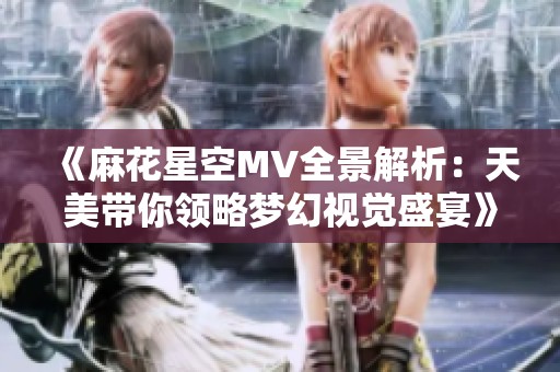 《麻花星空MV全景解析：天美带你领略梦幻视觉盛宴》