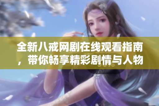 全新八戒网剧在线观看指南，带你畅享精彩剧情与人物魅力