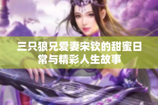 三只狼兄爱妻宋钦的甜蜜日常与精彩人生故事