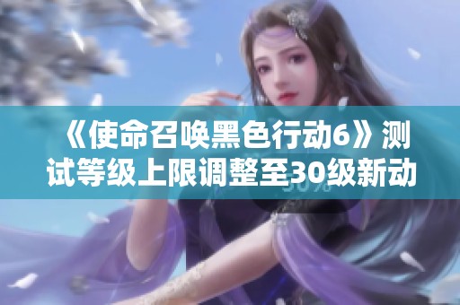 《使命召唤黑色行动6》测试等级上限调整至30级新动态
