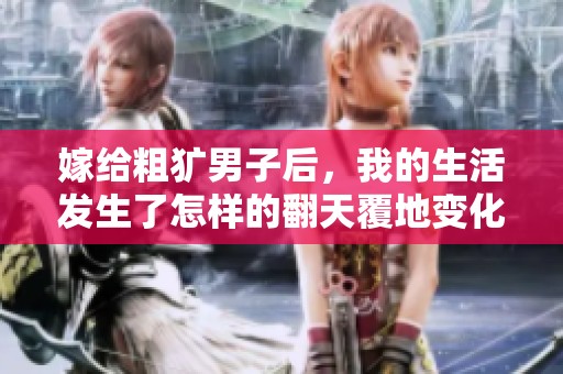 嫁给粗犷男子后，我的生活发生了怎样的翻天覆地变化