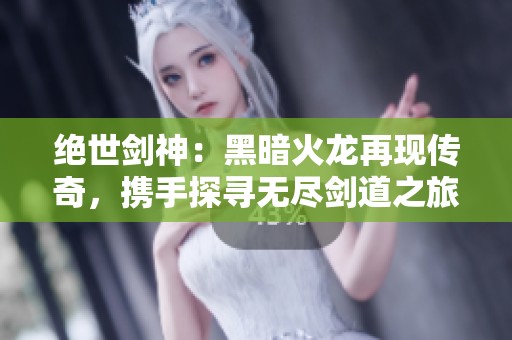 绝世剑神：黑暗火龙再现传奇，携手探寻无尽剑道之旅