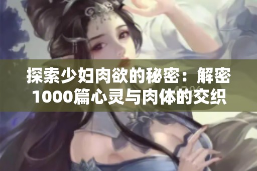 探索少妇肉欲的秘密：解密1000篇心灵与肉体的交织故事