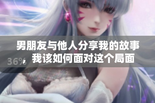 男朋友与他人分享我的故事，我该如何面对这个局面