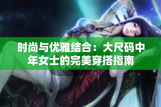 时尚与优雅结合：大尺码中年女士的完美穿搭指南