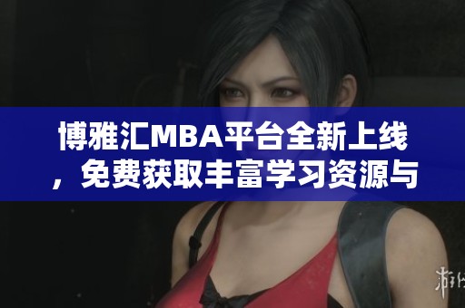博雅汇MBA平台全新上线，免费获取丰富学习资源与服务