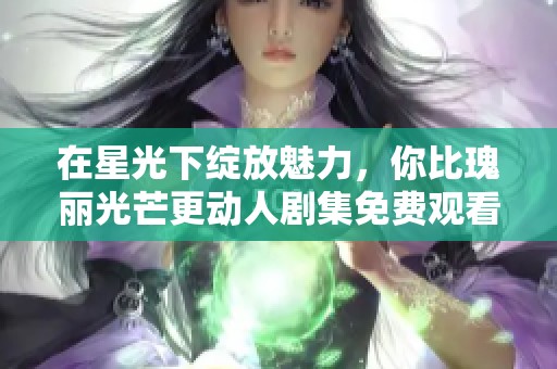 在星光下绽放魅力，你比瑰丽光芒更动人剧集免费观看！