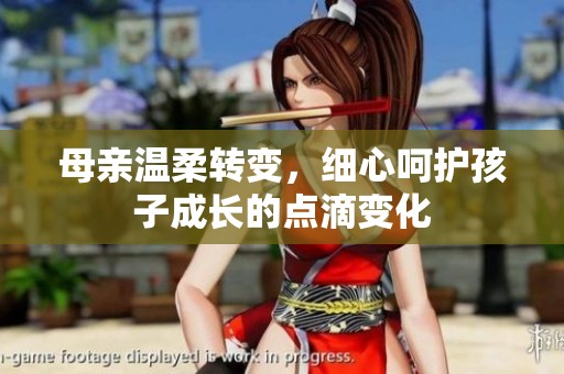母亲温柔转变，细心呵护孩子成长的点滴变化