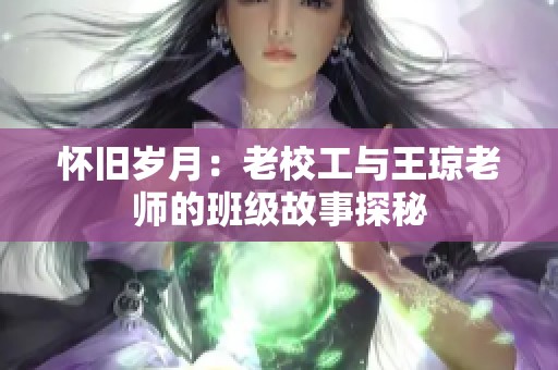 怀旧岁月：老校工与王琼老师的班级故事探秘