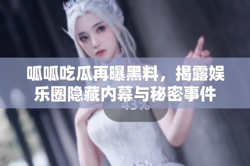 呱呱吃瓜再曝黑料，揭露娱乐圈隐藏内幕与秘密事件