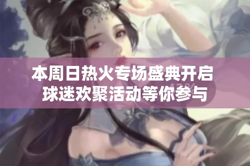 本周日热火专场盛典开启 球迷欢聚活动等你参与