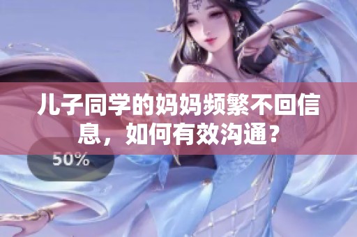 儿子同学的妈妈频繁不回信息，如何有效沟通？