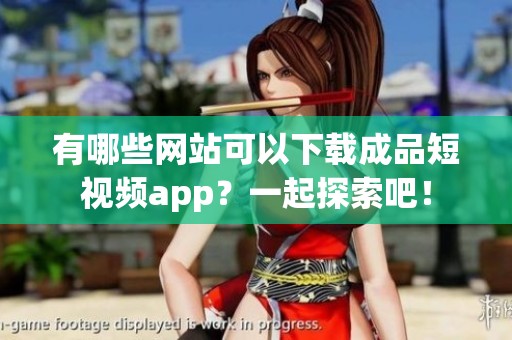有哪些网站可以下载成品短视频app？一起探索吧！