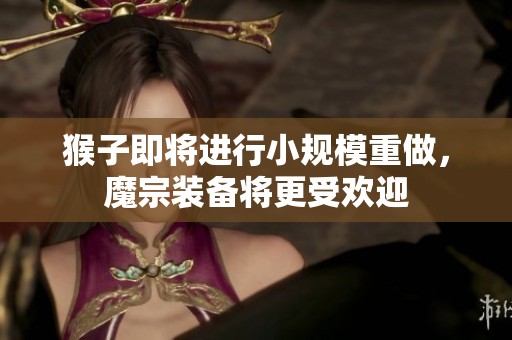 猴子即将进行小规模重做，魔宗装备将更受欢迎