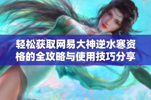 轻松获取网易大神逆水寒资格的全攻略与使用技巧分享