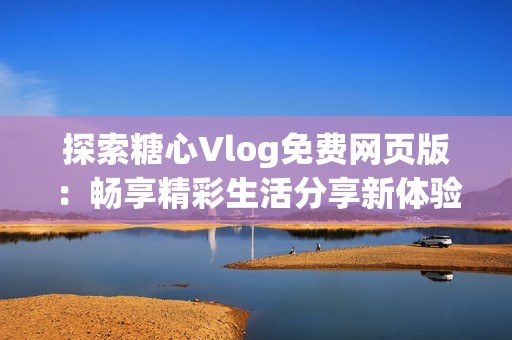 探索糖心Vlog免费网页版：畅享精彩生活分享新体验