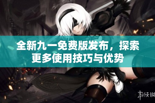 全新九一免费版发布，探索更多使用技巧与优势
