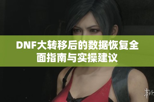 DNF大转移后的数据恢复全面指南与实操建议