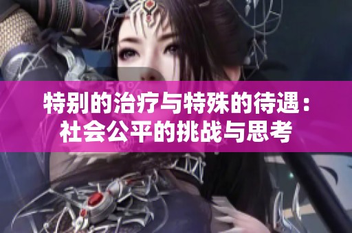 特别的治疗与特殊的待遇：社会公平的挑战与思考