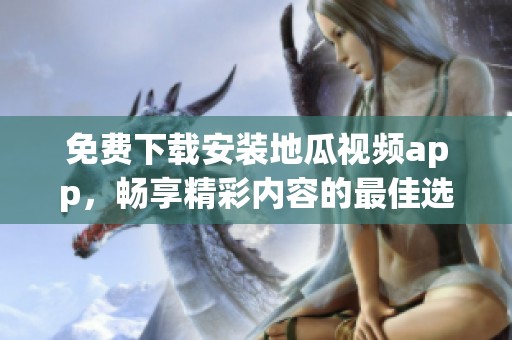 免费下载安装地瓜视频app，畅享精彩内容的最佳选择