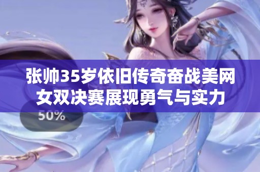 张帅35岁依旧传奇奋战美网女双决赛展现勇气与实力