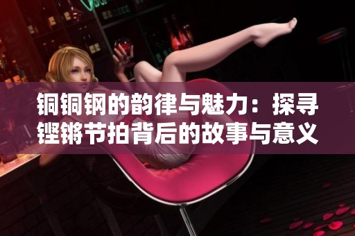 铜铜钢的韵律与魅力：探寻铿锵节拍背后的故事与意义