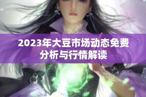 2023年大豆市场动态免费分析与行情解读