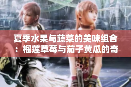 夏季水果与蔬菜的美味组合：榴莲草莓与茄子黄瓜的奇妙搭配