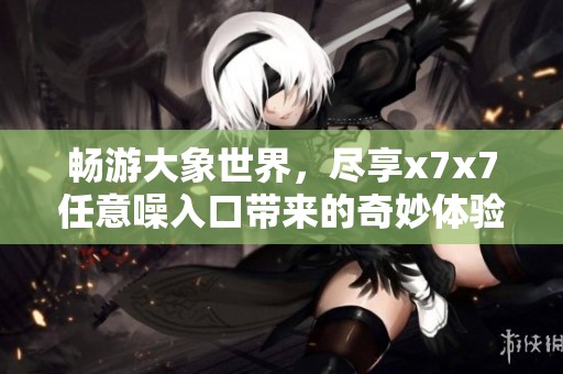 畅游大象世界，尽享x7x7任意噪入口带来的奇妙体验