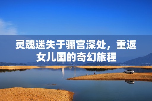 灵魂迷失于骊宫深处，重返女儿国的奇幻旅程