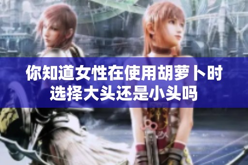 你知道女性在使用胡萝卜时选择大头还是小头吗