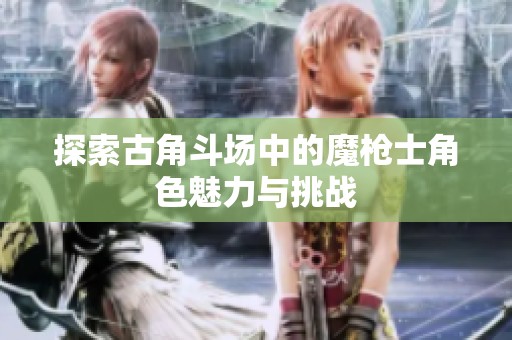 探索古角斗场中的魔枪士角色魅力与挑战