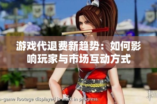 游戏代退费新趋势：如何影响玩家与市场互动方式