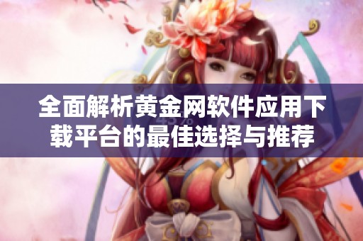 全面解析黄金网软件应用下载平台的最佳选择与推荐