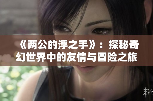 《两公的浮之手》：探秘奇幻世界中的友情与冒险之旅