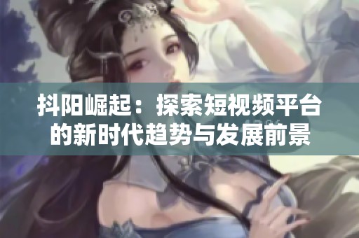 抖阳崛起：探索短视频平台的新时代趋势与发展前景