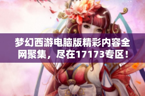 梦幻西游电脑版精彩内容全网聚集，尽在17173专区！