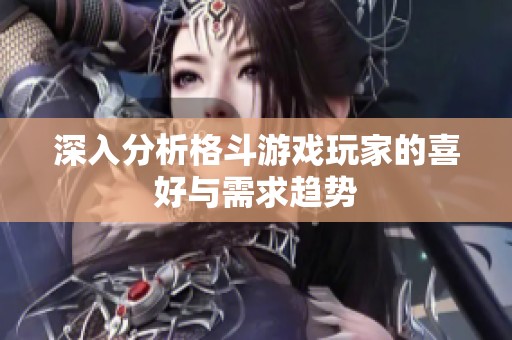 深入分析格斗游戏玩家的喜好与需求趋势