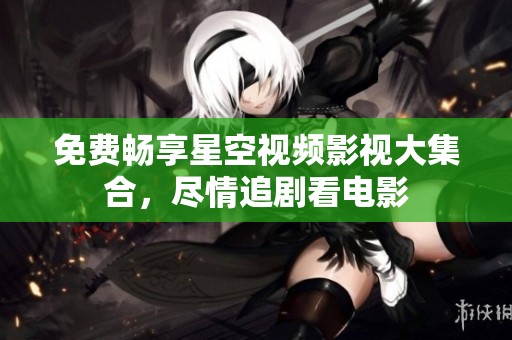 免费畅享星空视频影视大集合，尽情追剧看电影