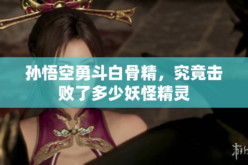 孙悟空勇斗白骨精，究竟击败了多少妖怪精灵
