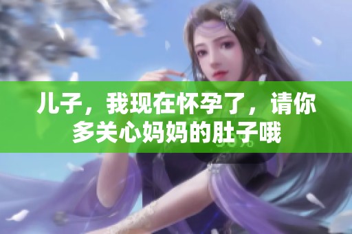 儿子，我现在怀孕了，请你多关心妈妈的肚子哦