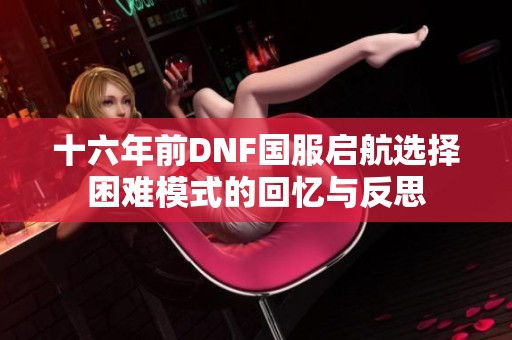 十六年前DNF国服启航选择困难模式的回忆与反思