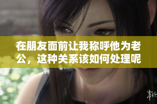 在朋友面前让我称呼他为老公，这种关系该如何处理呢