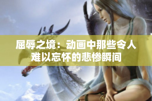 屈辱之境：动画中那些令人难以忘怀的悲惨瞬间