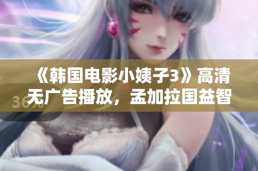 《韩国电影小姨子3》高清无广告播放，孟加拉国益智影片推荐