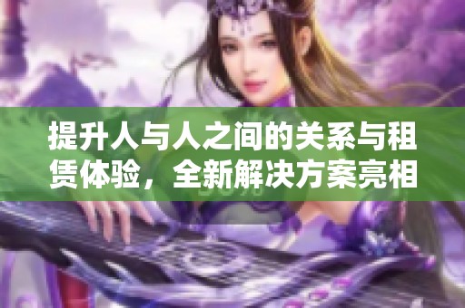 提升人与人之间的关系与租赁体验，全新解决方案亮相