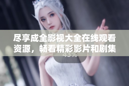 尽享成全影视大全在线观看资源，畅看精彩影片和剧集